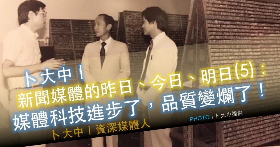 卜大中 媒體的昨日 今日 明日 5 媒體科技進步了 品質變爛了 卓越新聞電子報